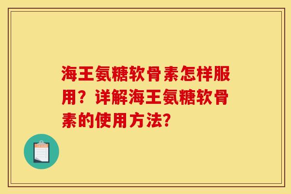 海王氨糖软骨素怎样服用？详解海王氨糖软骨素的使用方法？