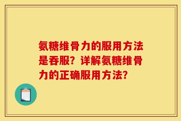 氨糖维骨力的服用方法是吞服?详解氨糖维骨力的正确服用方法? 氨糖维骨力的服用方法是吞服?详解氨糖维骨力的正确服用方法?