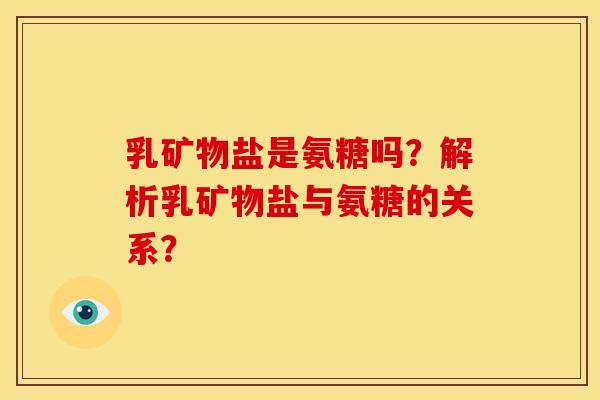 乳矿物盐是氨糖吗？解析乳矿物盐与氨糖的关系？