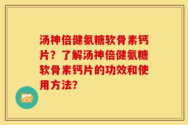 汤神倍健氨糖软骨素钙片?了解汤神倍健氨糖软骨素钙片的功效和使用方法? 汤神倍健氨糖软骨素钙片?了解汤神倍健氨糖软骨素钙片的功效和使用方法?