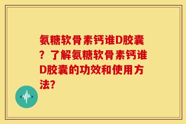 氨糖软骨素钙谁D胶囊?了解氨糖软骨素钙谁D胶囊的功效和使用方法? 氨糖软骨素钙谁D胶囊?了解氨糖软骨素钙谁D胶囊的功效和使用方法?
