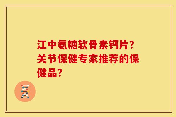 江中氨糖软骨素钙片？关节保健专家推荐的保健品？
