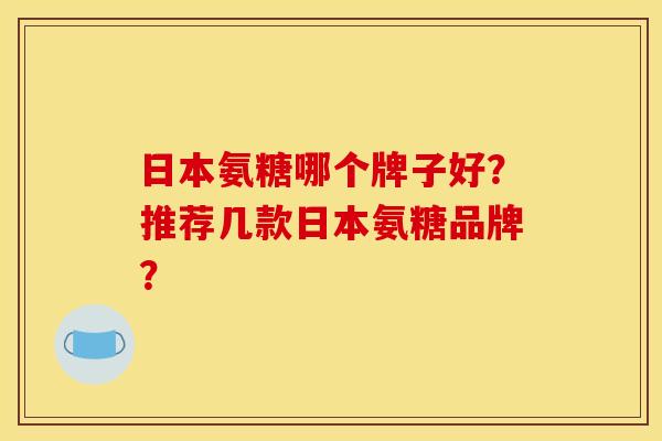 日本氨糖哪个牌子好？推荐几款日本氨糖品牌？