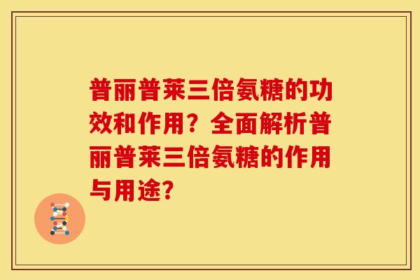 普丽普莱三倍氨糖的功效和作用？全面解析普丽普莱三倍氨糖的作用与用途？