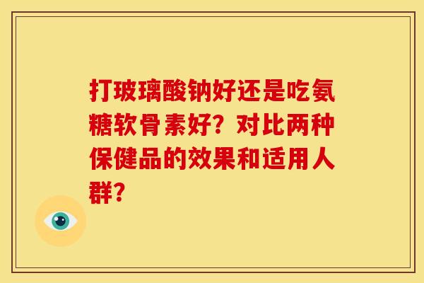 打玻璃酸钠好还是吃氨糖软骨素好？对比两种保健品的效果和适用人群？