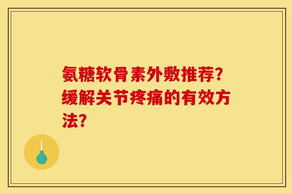 氨糖软骨素外敷推荐？缓解关节的有效方法？