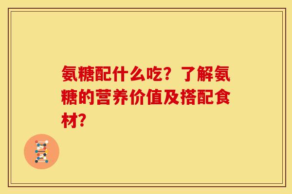 氨糖配什么吃？了解氨糖的营养价值及搭配食材？