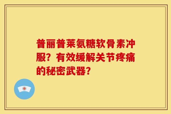 普丽普莱氨糖软骨素冲服?有效缓解关节的秘密武器? 普丽普莱氨糖软骨素冲服?有效缓解关节的秘密武器?