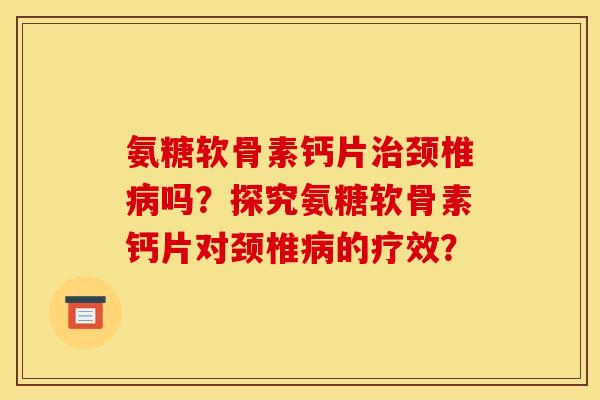 氨糖软骨素钙片治颈椎病吗？探究氨糖软骨素钙片对颈椎病的疗效？