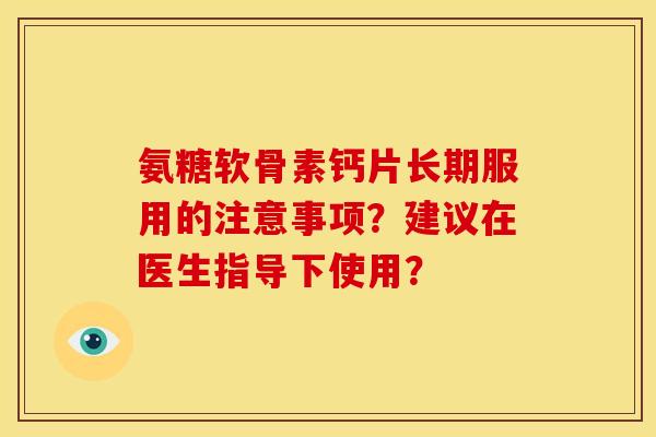 氨糖软骨素钙片长期服用的注意事项?建议在医生指导下使用? 氨糖软骨素钙片长期服用的注意事项?建议在医生指导下使用?