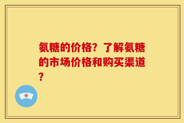 氨糖的价格？了解氨糖的市场价格和购买渠道？