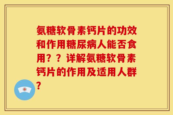 氨糖软骨素钙片的功效和作用人能否食用？？详解氨糖软骨素钙片的作用及适用人群？