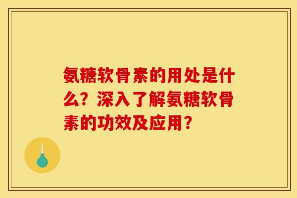 氨糖软骨素的用处是什么？深入了解氨糖软骨素的功效及应用？