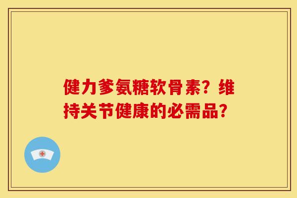 健力爹氨糖软骨素？维持关节健康的必需品？