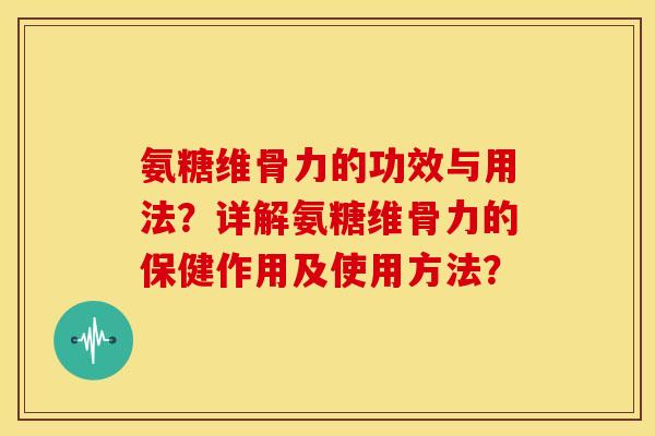 氨糖维骨力的功效与用法？详解氨糖维骨力的保健作用及使用方法？
