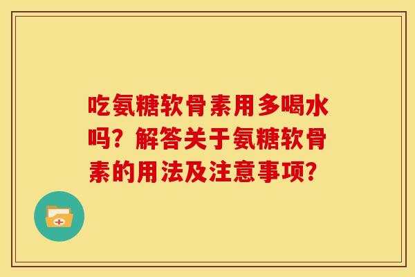 吃氨糖软骨素用多喝水吗？解答关于氨糖软骨素的用法及注意事项？