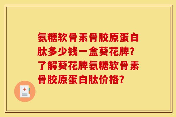 氨糖软骨素骨胶原蛋白肽多少钱一盒葵花牌?了解葵花牌氨糖软骨素骨胶原蛋白肽价格? 氨糖软骨素骨胶原蛋白肽多少钱一盒葵花牌?了解葵花牌氨糖软骨素骨胶原蛋白肽价格?