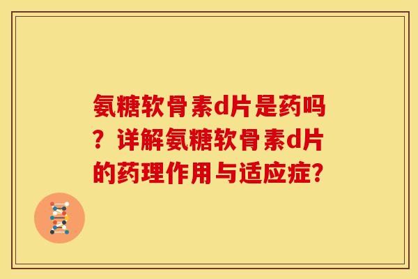 氨糖软骨素d片是药吗？详解氨糖软骨素d片的药理作用与适应症？