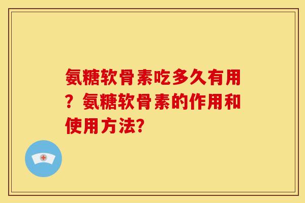 氨糖软骨素吃多久有用？氨糖软骨素的作用和使用方法？