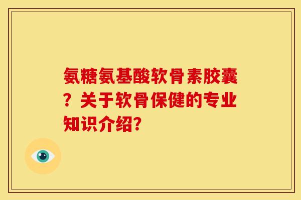 氨糖氨基酸软骨素胶囊？关于软骨保健的专业知识介绍？