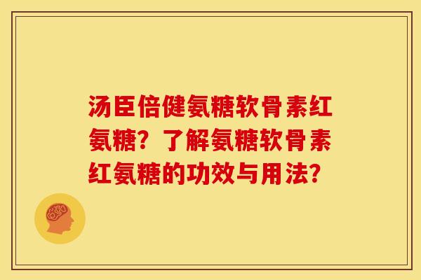 汤臣倍健氨糖软骨素红氨糖？了解氨糖软骨素红氨糖的功效与用法？