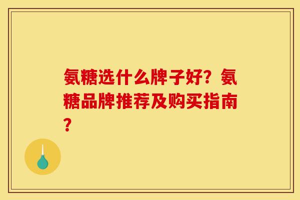 氨糖选什么牌子好？氨糖品牌推荐及购买指南？