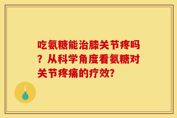 吃氨糖能膝关节疼吗?从科学角度看氨糖对关节的疗效? 吃氨糖能膝关节疼吗?从科学角度看氨糖对关节的疗效?