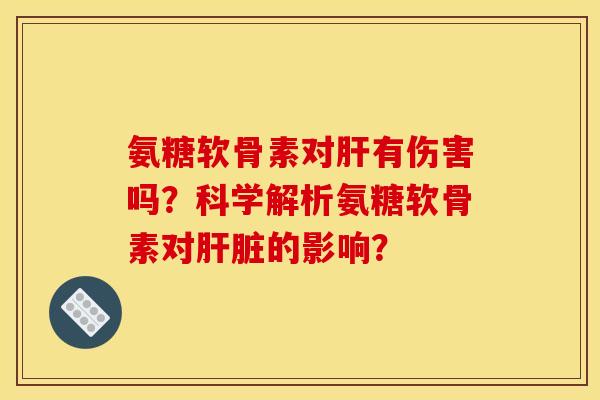 氨糖软骨素对有伤害吗?科学解析氨糖软骨素对的影响? 氨糖软骨素对有伤害吗?科学解析氨糖软骨素对的影响?