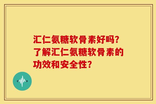 汇仁氨糖软骨素好吗?了解汇仁氨糖软骨素的功效和安全性? 汇仁氨糖软骨素好吗?了解汇仁氨糖软骨素的功效和安全性?
