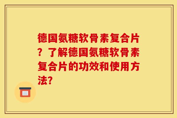 德国氨糖软骨素复合片？了解德国氨糖软骨素复合片的功效和使用方法？
