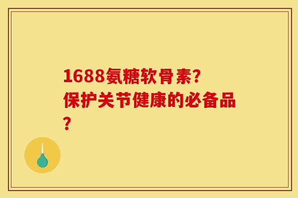 1688氨糖软骨素？保护关节健康的必备品？