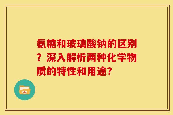 氨糖和玻璃酸钠的区别？深入解析两种化学物质的特性和用途？