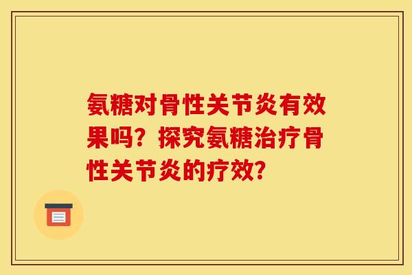 氨糖对骨性关节炎有效果吗？探究氨糖治疗骨性关节炎的疗效？