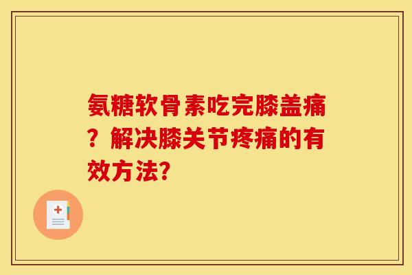 氨糖软骨素吃完膝盖痛?解决膝关节的有效方法? 氨糖软骨素吃完膝盖痛?解决膝关节的有效方法?