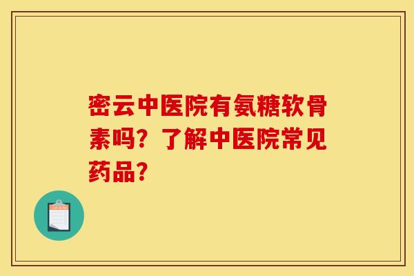 密云中医院有氨糖软骨素吗?了解中医院常见药品? 密云中医院有氨糖软骨素吗?了解中医院常见药品?