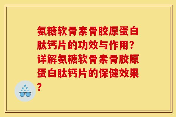 氨糖软骨素骨胶原蛋白肽钙片的功效与作用？详解氨糖软骨素骨胶原蛋白肽钙片的保健效果？