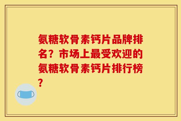 氨糖软骨素钙片品牌排名？市场上最受欢迎的氨糖软骨素钙片排行榜？