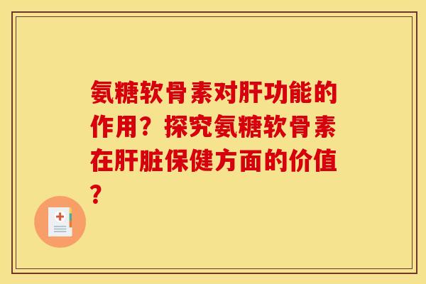 氨糖软骨素对肝功能的作用？探究氨糖软骨素在肝脏保健方面的价值？