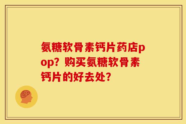 氨糖软骨素钙片药店pop？购买氨糖软骨素钙片的好去处？