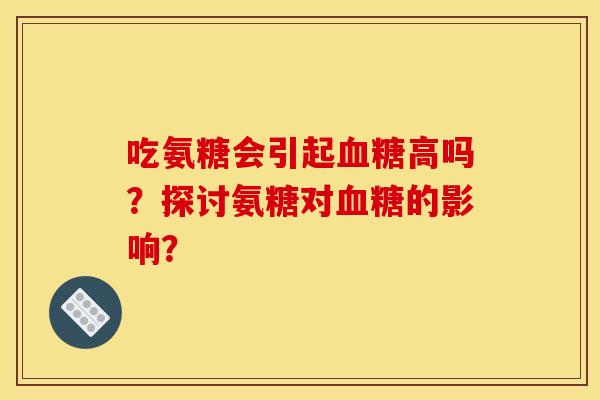 吃氨糖会引起血糖高吗？探讨氨糖对血糖的影响？