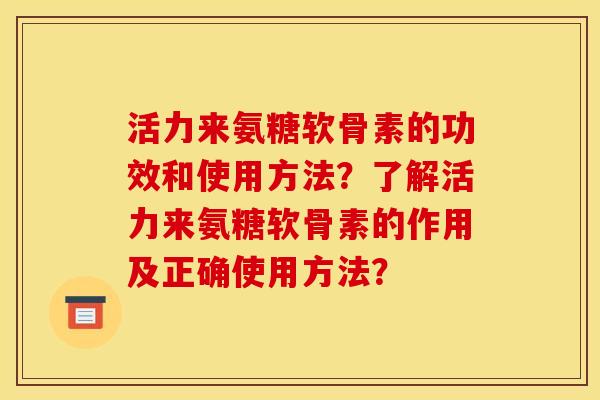 活力来氨糖软骨素的功效和使用方法？了解活力来氨糖软骨素的作用及正确使用方法？
