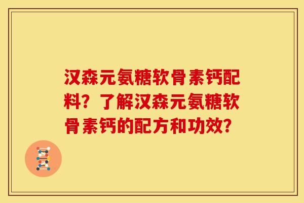 汉森元氨糖软骨素钙配料？了解汉森元氨糖软骨素钙的配方和功效？