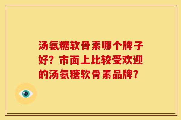 汤氨糖软骨素哪个牌子好?市面上比较受欢迎的汤氨糖软骨素品牌? 汤氨糖软骨素哪个牌子好?市面上比较受欢迎的汤氨糖软骨素品牌?