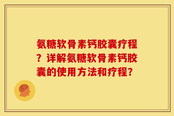 氨糖软骨素钙胶囊疗程？详解氨糖软骨素钙胶囊的使用方法和疗程？