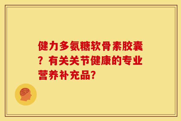 健力多氨糖软骨素胶囊？有关关节健康的专业营养补充品？