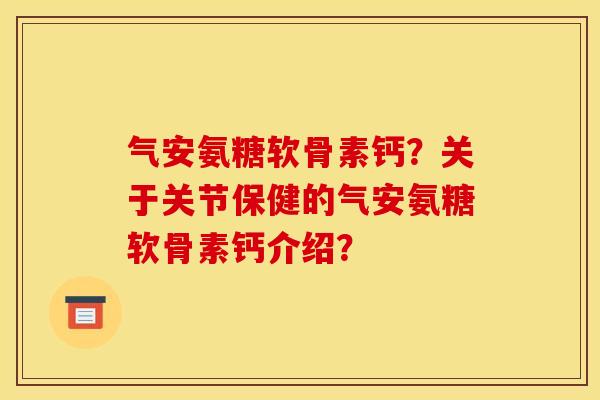 气安氨糖软骨素钙?关于关节保健的气安氨糖软骨素钙介绍? 气安氨糖软骨素钙?关于关节保健的气安氨糖软骨素钙介绍?