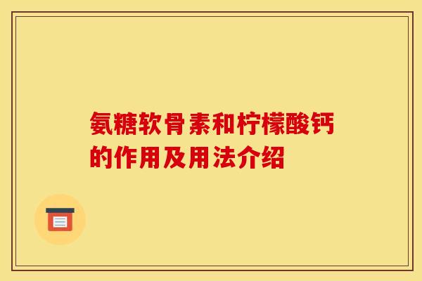 氨糖软骨素和柠檬酸钙的作用及用法介绍