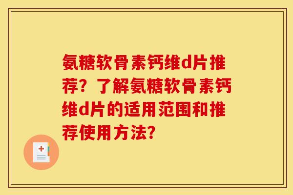 氨糖软骨素钙维d片推荐？了解氨糖软骨素钙维d片的适用范围和推荐使用方法？