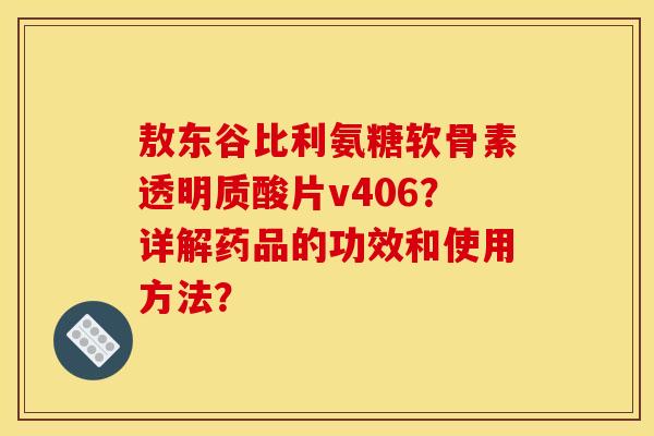 敖东谷比利氨糖软骨素透明质酸片v406？详解药品的功效和使用方法？