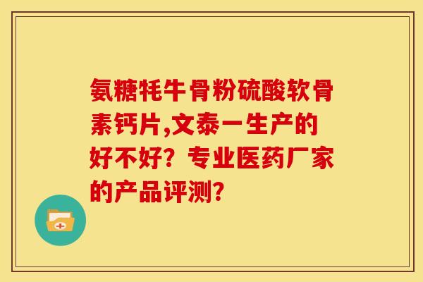 氨糖牦牛骨粉硫酸软骨素钙片,文泰一生产的好不好？专业医药厂家的产品评测？